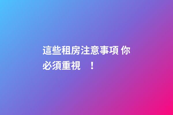 這些租房注意事項 你必須重視！
